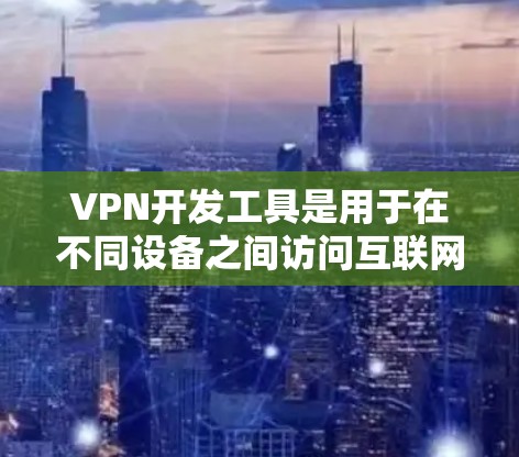 VPN开发工具是用于在不同设备之间访问互联网的网络工具,广泛应用于多设备环境。以下是几种常见的VPN开发工具及其特点和适用场景