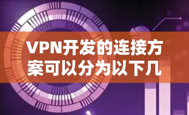 VPN开发的连接方案可以分为以下几个步骤