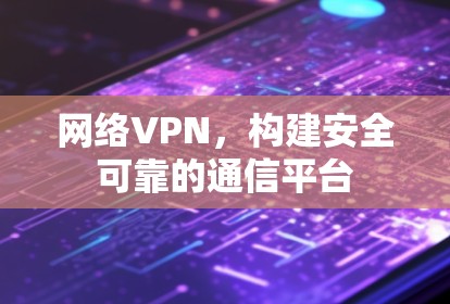 网络VPN,构建安全可靠的通信平台