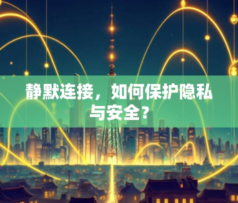 静默连接,如何保护隐私与安全?