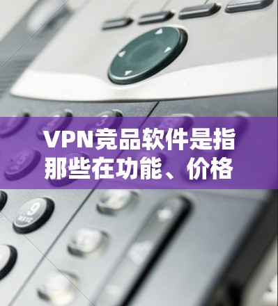 VPN竞品软件是指那些在功能、价格、安全性和用户反馈等方面接近或超越原VPN的软件。以下是几种近年来比较受欢迎的 VPN 竞争品软件，它们各有特点和优势