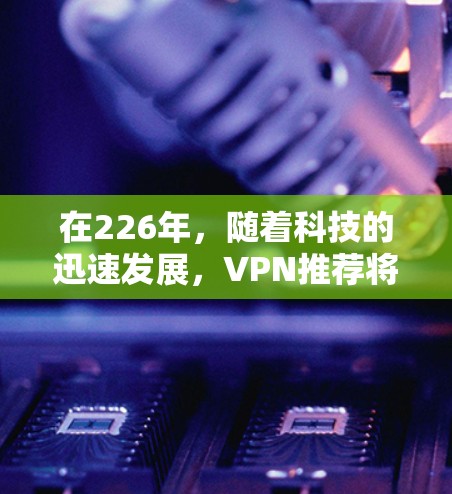 在226年，随着科技的迅速发展，VPN推荐将更加注重用户体验、安全性、功能性和个性化需求。以下是一些226年VPN推荐的建议，帮助您更好地利用这些工具