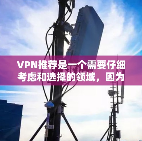 VPN推荐是一个需要仔细考虑和选择的领域,因为选择一个合适的VPN可以直接影响到用户的网络安全、隐私和用户体验。以下是一个分步的VPN推荐指南,帮助您选择一个适合自己的VPN