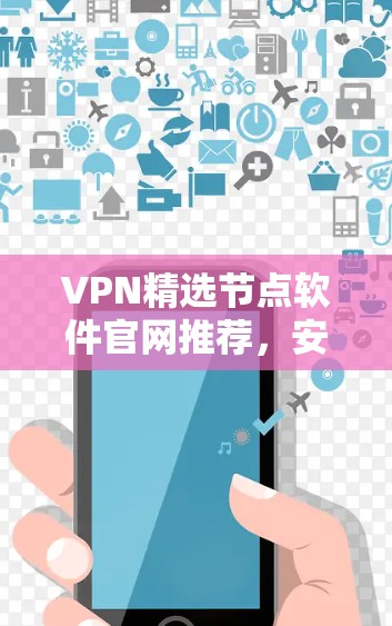 VPN精选节点软件官网推荐,安全可靠,兼容性强