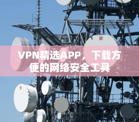 VPN精选APP，下载方便的网络安全工具
