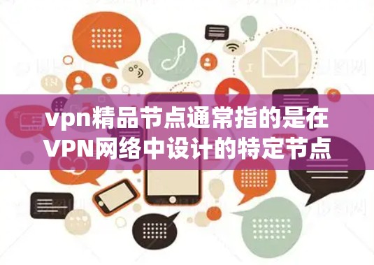 vpn精品节点通常指的是在VPN网络中设计的特定节点，旨在提供更优化的性能、安全性和功能。这些节点可能具备以下特点