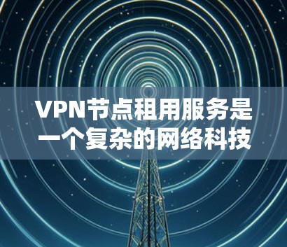 VPN节点租用服务是一个复杂的网络科技应用,涉及技术、法律、安全等多个方面。以下是对该服务的详细分析和总结
