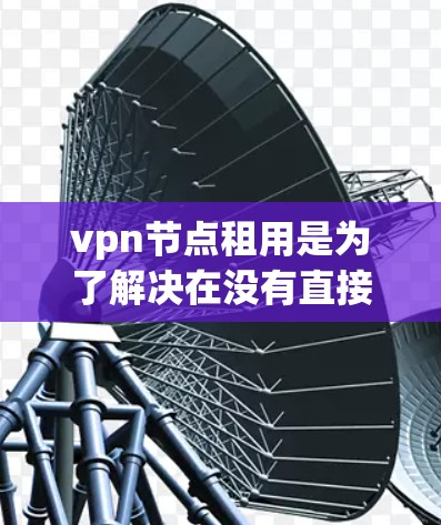 vpn节点租用是为了解决在没有直接设备的情况下提供VPN服务的一种方式。通过租用他人提供的设备，可以轻松实现 VPN 服务。以下是租用vpn节点的详细步骤
