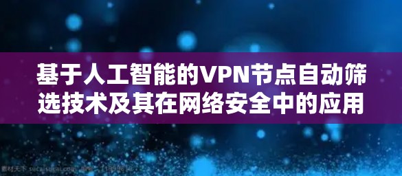 基于人工智能的VPN节点自动筛选技术及其在网络安全中的应用
