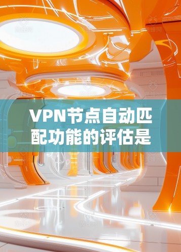 VPN节点自动匹配功能的评估是一个复杂而细致的过程，涉及多个方面和标准。以下是对该评估的总结和详细说明