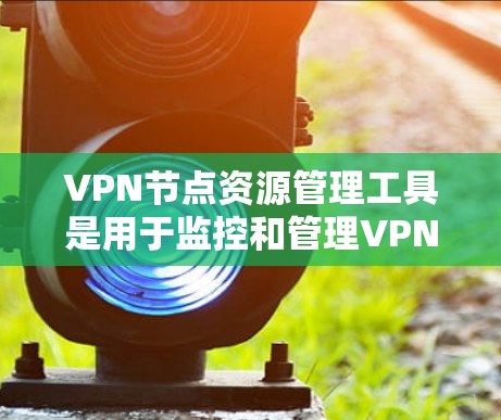 VPN节点资源管理工具是用于监控和管理VPN节点设备资源的工具，主要包括流量管理工具、存储管理工具和安全监控工具。以下是对这些工具的详细说明