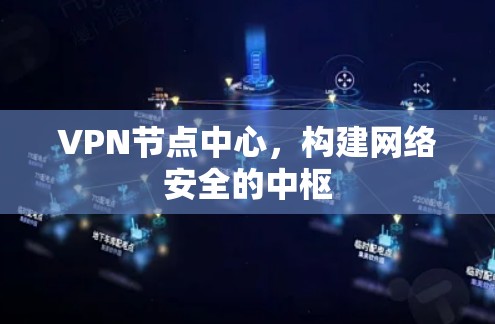 VPN节点中心,构建网络安全的中枢