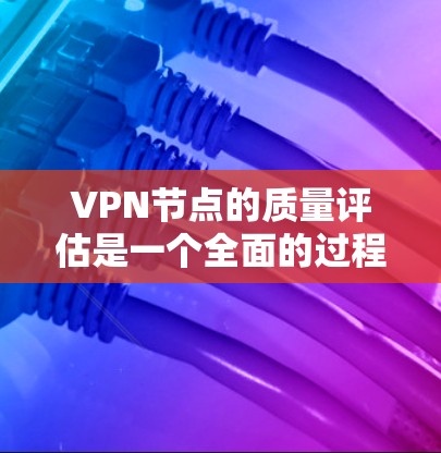 VPN节点的质量评估是一个全面的过程,涵盖了安全、性能、稳定性、合规性、安全性、访问控制、数据库安全、响应时间和健康评估等多个方面。以下是一些关键评估点