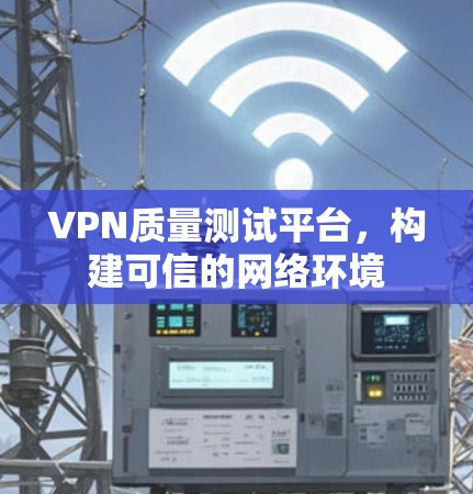 VPN质量测试平台，构建可信的网络环境