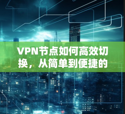 VPN节点如何高效切换,从简单到便捷的实用指南