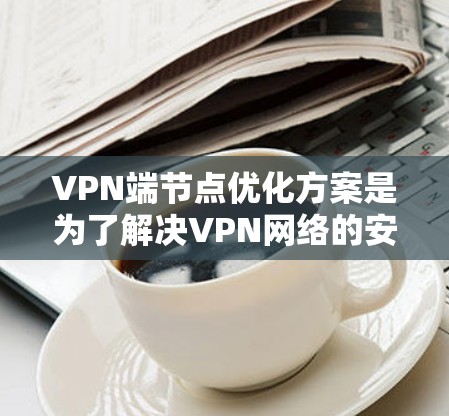 VPN端节点优化方案是为了解决VPN网络的安全性和性能问题而开发的优化措施。以下是对该方案的详细说明