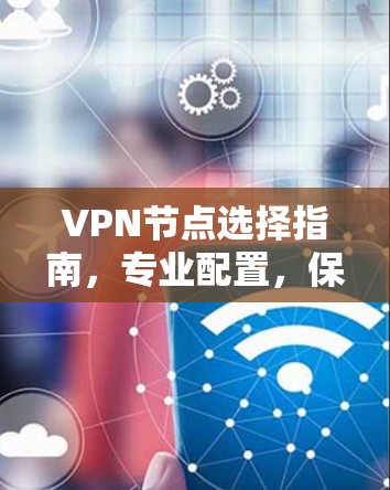 VPN节点选择指南,专业配置,保障数据安全