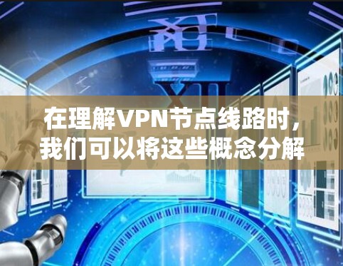 在理解VPN节点线路时，我们可以将这些概念分解为以下几个部分，每个部分都解释了其重要性和作用