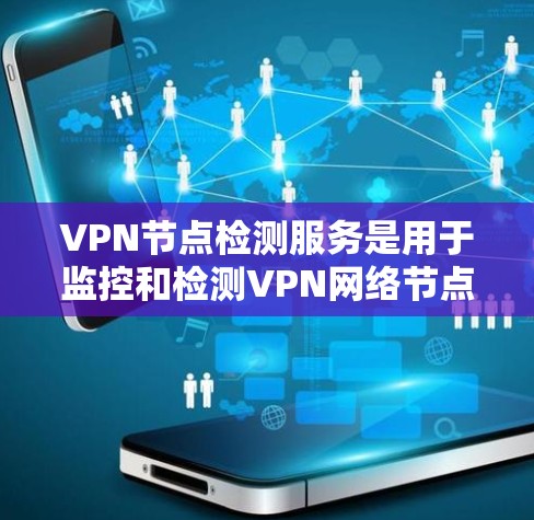 VPN节点检测服务是用于监控和检测VPN网络节点运行状态和健康状况的工具，旨在预防和修复潜在的安全风险。以下是对该服务的详细介绍