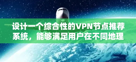 设计一个综合性的VPN节点推荐系统,能够满足用户在不同地理位置、设备类型和使用习惯下的需求,以下是分步的建议