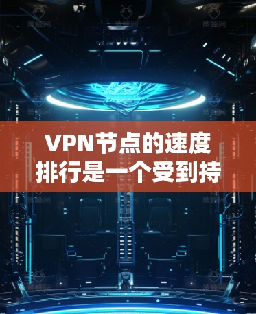 VPN节点的速度排行是一个受到持续关注的话题，因为节点的可用性和网络速度直接影响到用户连接速度。以下是226年一些最新的VPN节点速度排行，以及一些关键点
