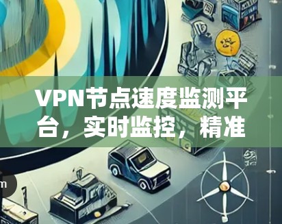 VPN节点速度监测平台，实时监控，精准管理