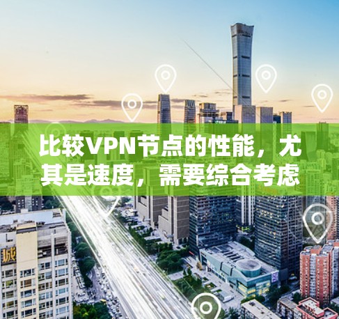 比较VPN节点的性能，尤其是速度，需要综合考虑多个因素，包括VPN类型、加密方式、服务器配置、用户端连接方式以及节点的扩展性。以下是详细的步骤指南