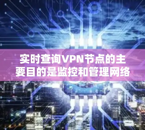 实时查询VPN节点的主要目的是监控和管理网络性能,以确保数据传输流畅且安全。以下是关于实时查询VPN节点的详细分析