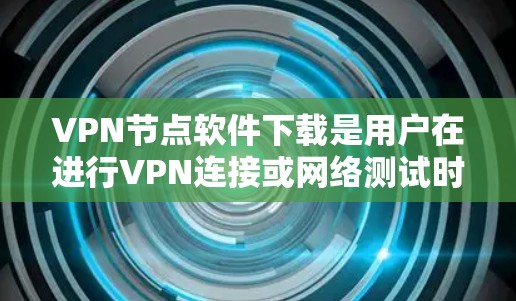 VPN节点软件下载是用户在进行VPN连接或网络测试时需要下载的软件。以下是一些常用的VPN软件和下载方法,帮助您方便地下载并安装这些软件