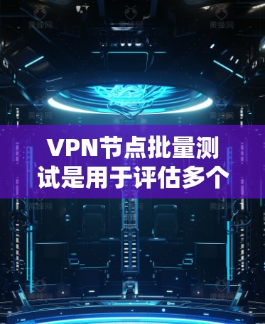 VPN节点批量测试是用于评估多个VPN节点在特定条件下(如流量、延迟、防火墙设置等)的性能和稳定性。以下是批量测试VPN节点的步骤和注意事项