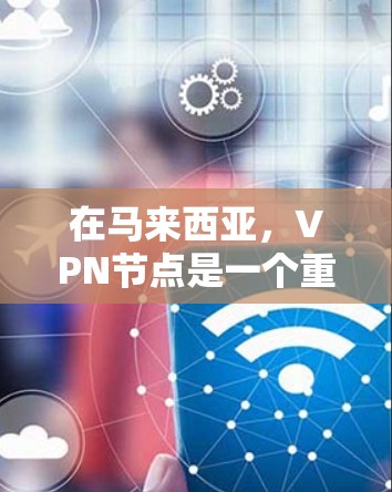 在马来西亚，VPN节点是一个重要的组成部分，用于提供VPN服务。以下是关于马来西亚VPN节点的详细信息