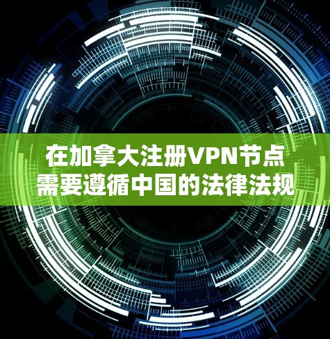 在加拿大注册VPN节点需要遵循中国的法律法规和中国的网络空间管理政策,确保其遵守当地法律和中国的网络安全法规。以下是一些关键点和建议