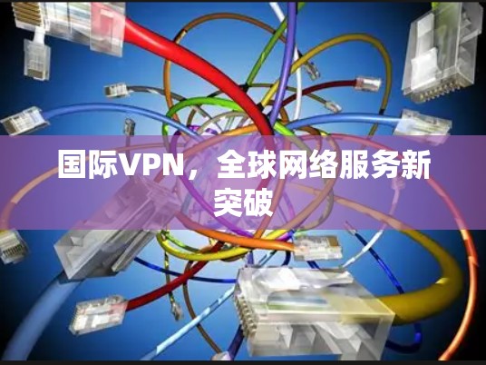 国际VPN，全球网络服务新突破