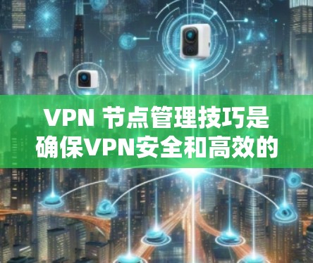 VPN 节点管理技巧是确保VPN安全和高效的使用方法。以下是一个结构化的指南，涵盖创建、登录、访问、安全措施、资源管理和策略