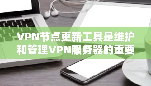 VPN节点更新工具是维护和管理VPN服务器的重要工具，以下是其主要功能和操作步骤的总结