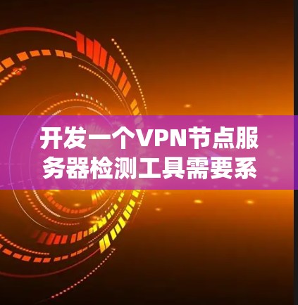 开发一个VPN节点服务器检测工具需要系统、数据收集、分析和处理能力,同时还要考虑工具的性能、更新和维护。以下是分步指南