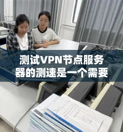 测试VPN节点服务器的测速是一个需要综合考虑多种因素的复杂任务。以下是一些步骤和建议,帮助您有效地完成这个任务