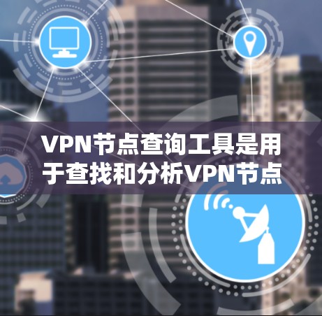 VPN节点查询工具是用于查找和分析VPN节点的工具,涵盖多种类型和功能。以下是详细的步骤指南