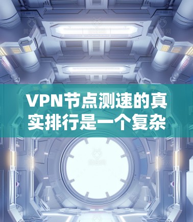 VPN节点测速的真实排行是一个复杂且多维度的概念，涉及多个因素影响其准确性。以下是对该问题的详细分析和解答
