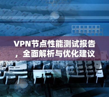 VPN节点性能测试报告，全面解析与优化建议