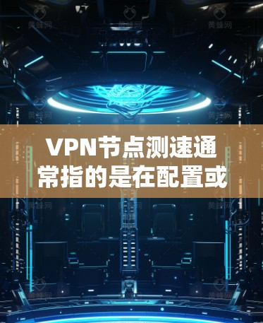 VPN节点测速通常指的是在配置或测试过程中对VPN节点的性能进行评估，以确保其能够支持多长时间以及在什么条件下正常运行。测速可能用于以下几种用途