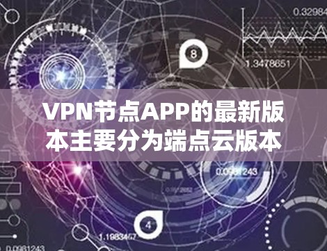 VPN节点APP的最新版本主要分为端点云版本和基于ZAP协议的VPN代号版本。端点云版本如VLAN代号、端点云等，适合多设备访问；而VPN代号版本如VLAN1、VLAN1+等，功能更加强大
