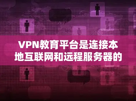 VPN教育平台是连接本地互联网和远程服务器的工具，广泛应用于教育领域。以下是详细的分析和建议