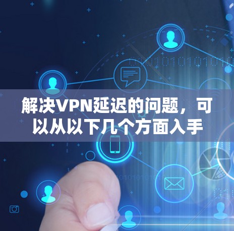 解决VPN延迟的问题，可以从以下几个方面入手