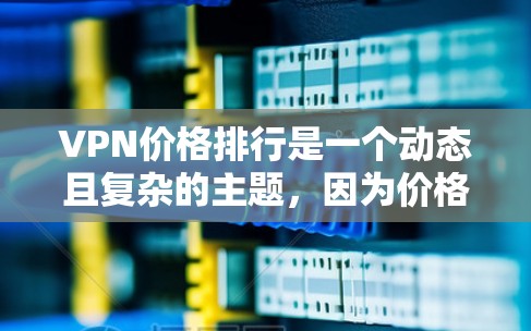 VPN价格排行是一个动态且复杂的主题，因为价格取决于多个因素，包括平台、地区、设备类型、用户数量以及服务提供商。以下是关于VPN价格的一些常见的信息和排名，供参考