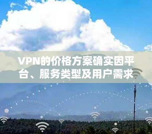 VPN的价格方案确实因平台、服务类型及用户需求而异，以下是一些主要的VPN价格方案及其特点