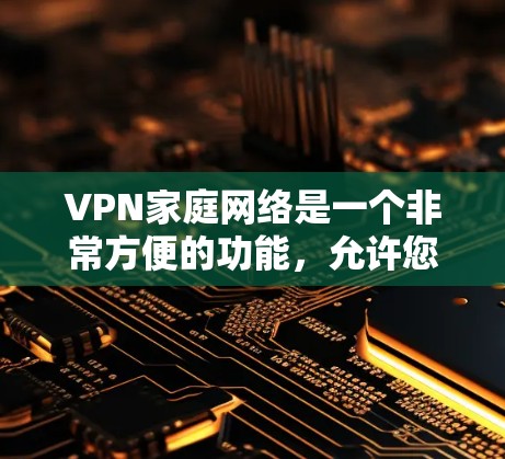 VPN家庭网络是一个非常方便的功能，允许您在没有网络的情况下，通过VPN设备接入互联网，进行在线学习、娱乐、购物等。以下是使用VPN家庭网络的常见步骤和注意事项