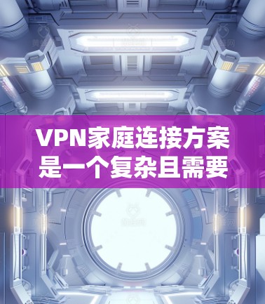 VPN家庭连接方案是一个复杂且需要仔细考虑的问题。以下是一些关键步骤和建议，帮助你构建一个安全可靠的家庭VPN连接方案
