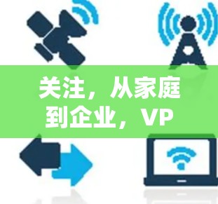 关注，从家庭到企业，VPN的未来与挑战