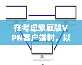 在考虑家庭版<strong>VPN客户端</strong>时,以下几点提供了关键信息和建议